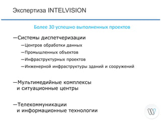 Экспертиза INTELVISION
Более 30 успешно выполненных проектов
―Системы диспетчеризации
―Центров обработки данных
―Промышленных объектов
―Инфраструктурных проектов
―Инженерной инфраструктуры зданий и сооружений

―Мультимедийные комплексы
и ситуационные центры
―Телекоммуникации
и информационные технологии

 