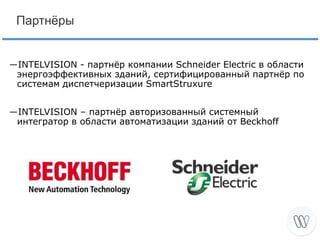 Партнёры

―INTELVISION - партнёр компании Schneider Electric в области
энергоэффективных зданий, сертифицированный партнёр по
системам диспетчеризации SmartStruxure
―INTELVISION – партнёр авторизованный системный
интегратор в области автоматизации зданий от Beckhoff

 