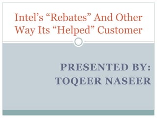 Intel’s “Rebates” And Other 
Way Its “Helped” Customer 
PRESENTED BY: 
TOQEER NASEER 
 