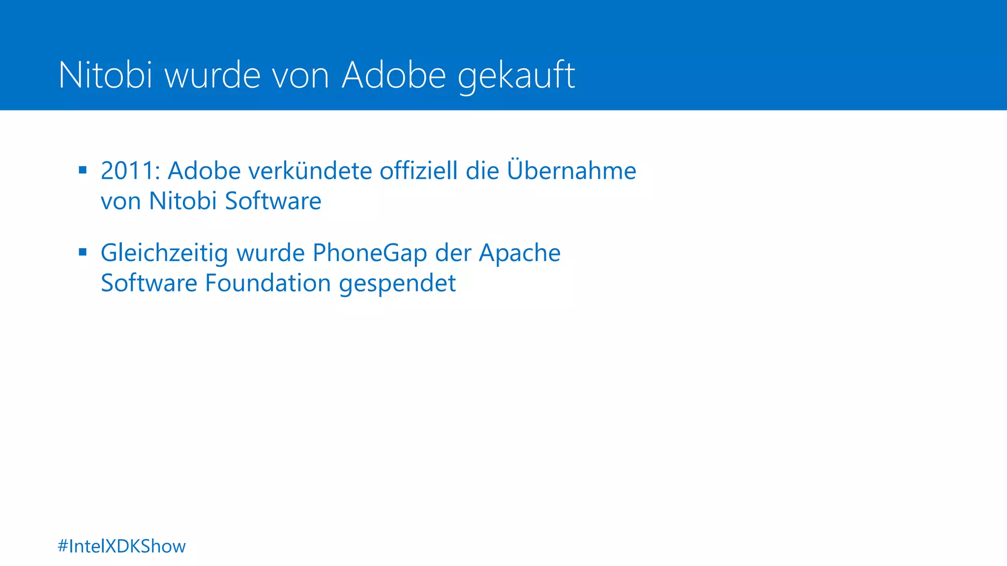 Nitobi wurde von Adobe gekauft
 2011: Adobe verkündete offiziell die Übernahme
von Nitobi Software
 Gleichzeitig wurde PhoneGap der Apache
Software Foundation gespendet
#IntelXDKShow
 
