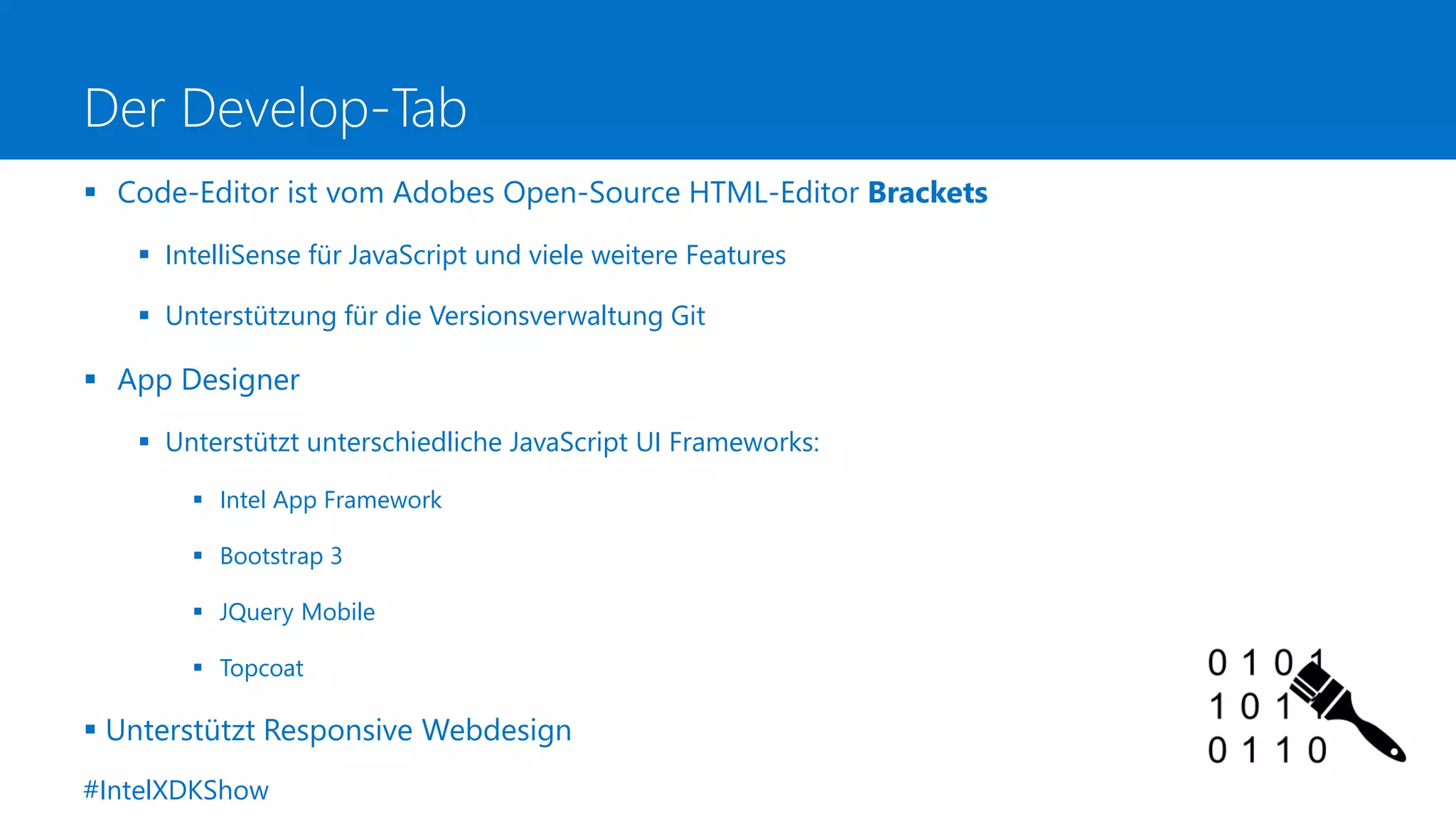 Der Develop-Tab
 Code-Editor ist vom Adobes Open-Source HTML-Editor Brackets
 IntelliSense für JavaScript und viele weitere Features
 Unterstützung für die Versionsverwaltung Git
 App Designer
 Unterstützt unterschiedliche JavaScript UI Frameworks:
 Intel App Framework
 Bootstrap 3
 JQuery Mobile
 Topcoat
 Unterstützt Responsive Webdesign
#IntelXDKShow
 