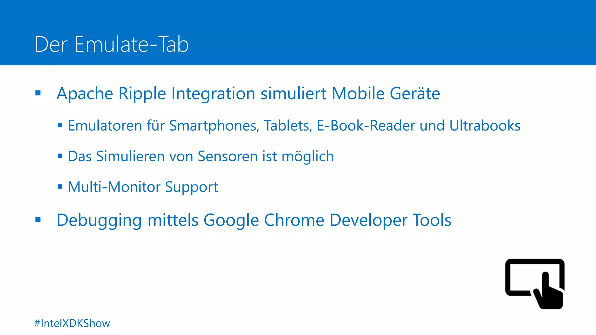 Der Emulate-Tab
 Apache Ripple Integration simuliert Mobile Geräte
 Emulatoren für Smartphones, Tablets, E-Book-Reader und Ultrabooks
 Das Simulieren von Sensoren ist möglich
 Multi-Monitor Support
 Debugging mittels Google Chrome Developer Tools
#IntelXDKShow
 