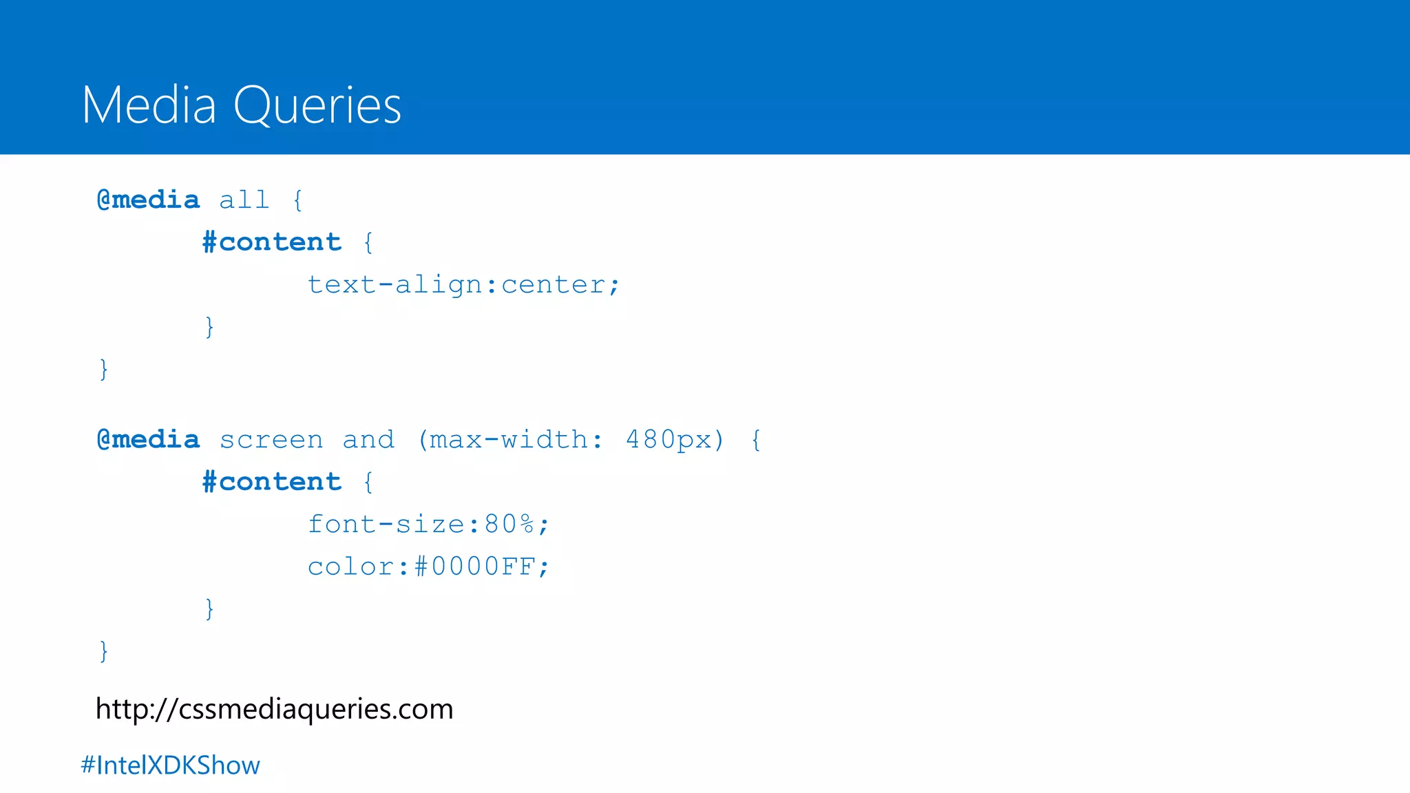 Media Queries
@media all {
#content {
text-align:center;
}
}
@media screen and (max-width: 480px) {
#content {
font-size:80%;
color:#0000FF;
}
}
http://cssmediaqueries.com
#IntelXDKShow
 