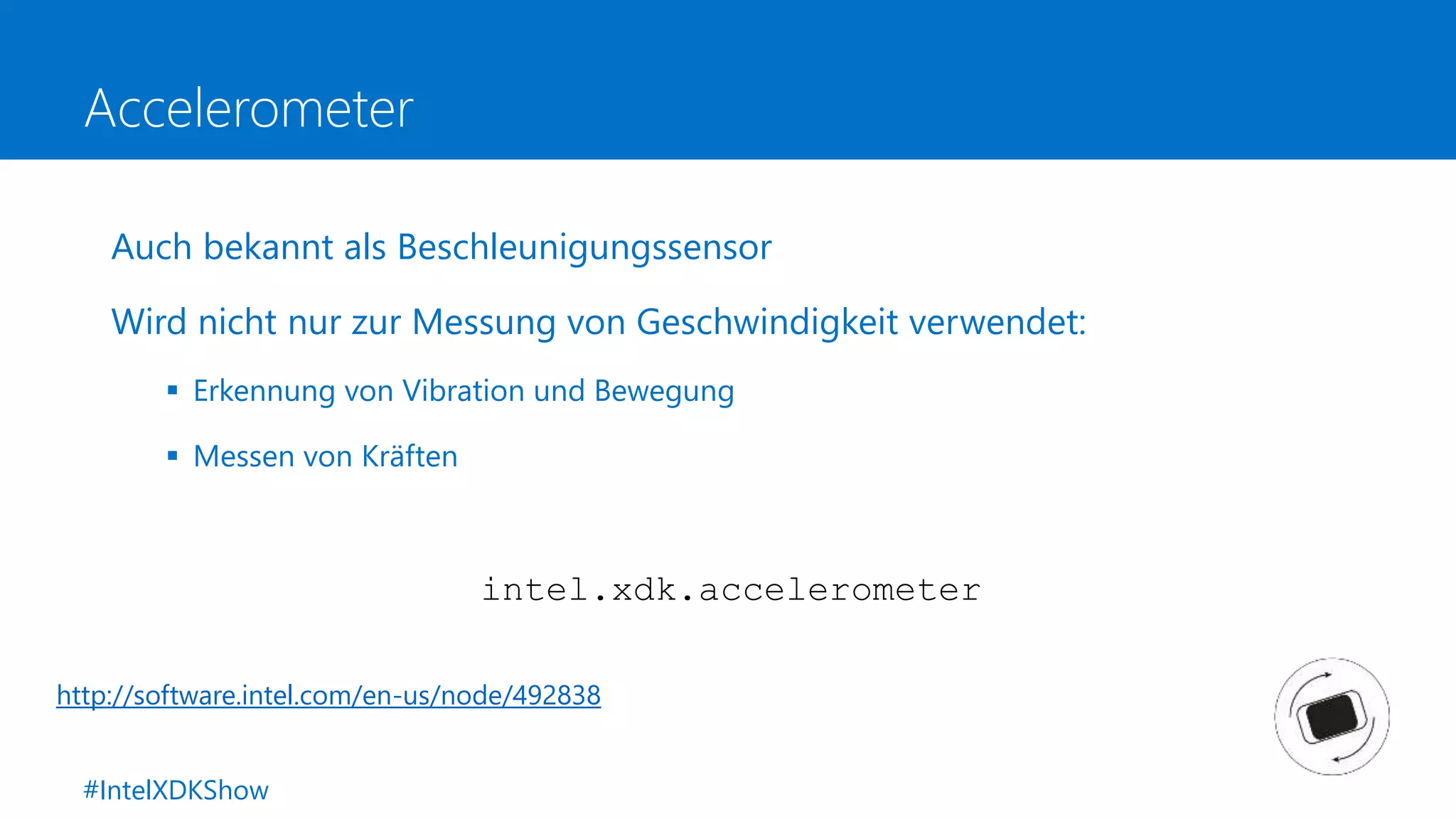 Accelerometer
Auch bekannt als Beschleunigungssensor
Wird nicht nur zur Messung von Geschwindigkeit verwendet:
 Erkennung von Vibration und Bewegung
 Messen von Kräften
intel.xdk.accelerometer
http://software.intel.com/en-us/node/492838
#IntelXDKShow
 