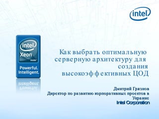 Как выбрать оптимальную  серверную архитектуру для  создания высокоэффективных ЦОД Дмитрий Грязнов Директор по развитию корпоративных проектов в Украине Intel Corporation 