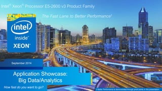 Intel Confidential — Do Not Forward
Intel® Xeon® Processor E5-2600 v3 Product Family
The Fast Lane to Better Performance†
Application Showcase:
Big Data/Analytics
November 2015
How fast do you want to go?
† Better Performance is demonstrated through proof points in this presentation.
New
Proof
Points
 