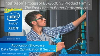 Intel® Xeon® Processor E5-2600 v3 Product Family 
September 2014 
Intel Confidential — Do Not Forward 
The Fast Lane to Better Performance† 
Application Showcase: 
Data Center Optimization & Security 
How fast do you want to go? 
† Better Performance is demonstrated through proof points in this presentation. 
 