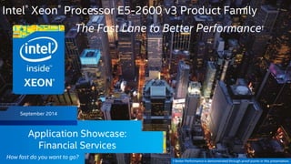 Intel® Xeon® Processor E5-2600 v3 Product Family 
September 2014 
Intel Confidential — Do Not Forward 
The Fast Lane to Better Performance† 
Application Showcase: 
Financial Services 
How fast do you want to go? 
† Better Performance is demonstrated through proof points in this presentation. 
 