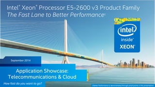 Intel® Xeon® Processor E5-2600 v3 Product Family 
The Fast Lane to Better Performance† 
September 2014 
Application Showcase: 
Telecommunications & Cloud 
Intel Confidential — Do Not Forward 
How fast do you want to go? 
† Better Performance is demonstrated through proof points in this presentation. 
 