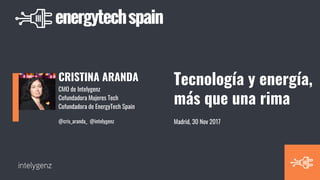 CRISTINA ARANDA
CMO de Intelygenz
Cofundadora Mujeres Tech
Cofundadora de EnergyTech Spain
@cris_aranda_ @intelygenz
Tecnología y energía,
más que una rima
Madrid, 30 Nov 2017
 