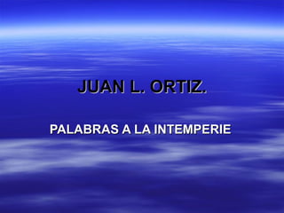 JUAN L. ORTIZ. PALABRAS A LA INTEMPERIE