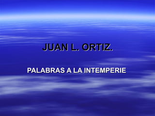 JUAN L. ORTIZ. PALABRAS A LA INTEMPERIE 