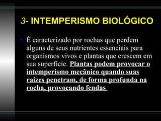 3-  INTEMPERISMO BIOLÓGICO É caracterizado por rochas que perdem alguns de seus nutrientes essenciais para organismos vivos e plantas que crescem em sua superfície.  Plantas podem provocar o intemperismo mecânico quando suas raízes penetram, de forma profunda na rocha, provocando fendas  