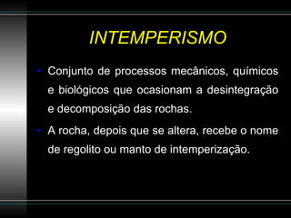 INTEMPERISMO Conjunto de processos mecânicos, químicos e biológicos que ocasionam a desintegração e decomposição das rochas. A rocha, depois que se altera, recebe o nome de regolito ou manto de intemperização. 