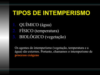 TIPOS DE INTEMPERISMO QUÍMICO (água) FÍSICO (temperatura) BIOLÓGICO (vegetação)  Os agentes do intemperismo (vegetação, temperatura e a água) são externos. Portanto, chamamos o intemperismo de  processo exógeno 