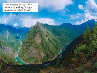 O maior cânion que se sabe é chamado de Yarlung Tsangpo localizado no Tibete, China,.  