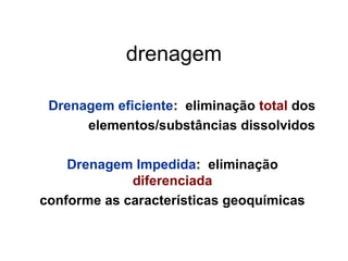 drenagem
Drenagem eficiente: eliminação total dos
elementos/substâncias dissolvidos
Drenagem Impedida: eliminação
diferenciada
conforme as características geoquímicas

 