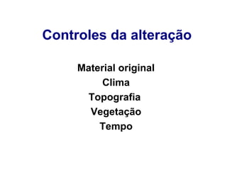 Controles da alteração
Material original
Clima
Topografia
Vegetação
Tempo

 