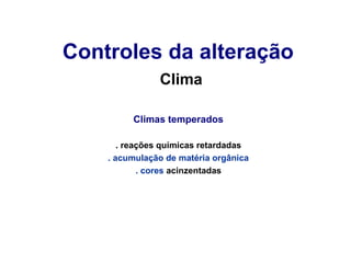 Controles da alteração
Clima
Climas temperados
. reações químicas retardadas
. acumulação de matéria orgânica
. cores acinzentadas

 