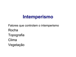 Intemperismo
Fatores que controlam o intemperismo

Rocha 
Topografia
Clima
Vegetação

 