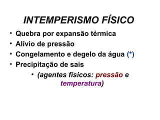 INTEMPERISMO FÍSICO 
•
•
•
•

Quebra por expansão térmica 
Alívio de pressão 
Congelamento e degelo da água (*) 
Precipitação de sais 
• (agentes físicos: pressão e
temperatura) 

 