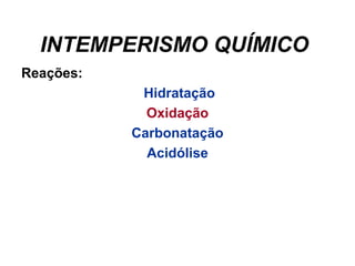 INTEMPERISMO QUÍMICO 
Reações:
Hidratação
Oxidação
Carbonatação
Acidólise

 