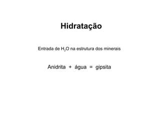 Hidratação
Entrada de H2O na estrutura dos minerais

Anidrita + água = gipsita

 