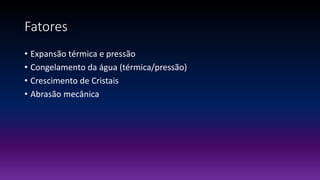 Fatores
• Expansão térmica e pressão
• Congelamento da água (térmica/pressão)
• Crescimento de Cristais
• Abrasão mecânica
 