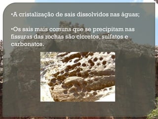 •A cristalização de sais dissolvidos nas águas;

•Os sais mais comuns que se precipitam nas
fissuras das rochas são cloretos, sulfatos e
carbonatos.
 
