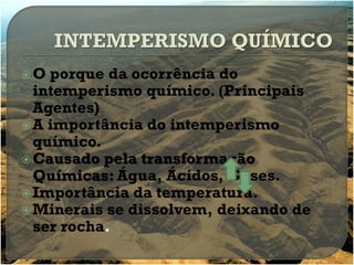 O  porque da ocorrência do
  intemperismo químico. (Principais
  Agentes)
 A importância do intemperismo
  químico.
 Causado pela transformação
  Químicas: Água, Ácidos, Gases.
 Importância da temperatura.
 Minerais se dissolvem, deixando de
  ser rocha.
 