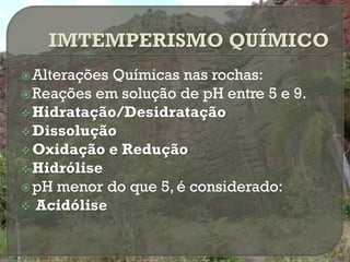  AlteraçõesQuímicas nas rochas:
 Reações em solução de pH entre 5 e 9.
 Hidratação/Desidratação
 Dissolução
 Oxidação e Redução
 Hidrólise
 pH menor do que 5, é considerado:
 Acidólise
 