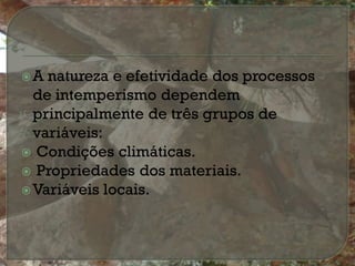 A  natureza e efetividade dos processos
  de intemperismo dependem
  principalmente de três grupos de
  variáveis:
 Condições climáticas.
 Propriedades dos materiais.
 Variáveis locais.
 