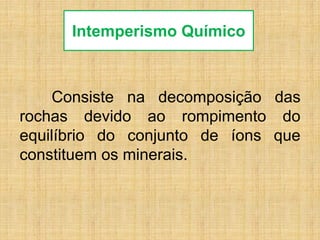 Consiste na decomposição das
rochas devido ao rompimento do
equilíbrio do conjunto de íons que
constituem os minerais.
Intemperismo Químico
 