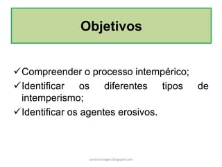 Compreender o processo intempérico;
Identificar os diferentes tipos de
intemperismo;
Identificar os agentes erosivos.
Objetivos
carolcorreageo.blogspot.com
 