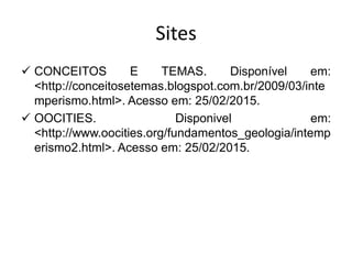 Sites
 CONCEITOS E TEMAS. Disponível em:
<http://conceitosetemas.blogspot.com.br/2009/03/inte
mperismo.html>. Acesso em: 25/02/2015.
 OOCITIES. Disponivel em:
<http://www.oocities.org/fundamentos_geologia/intemp
erismo2.html>. Acesso em: 25/02/2015.
 