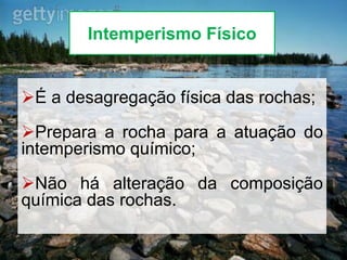 Intemperismo Físico
É a desagregação física das rochas;
Prepara a rocha para a atuação do
intemperismo químico;
Não há alteração da composição
química das rochas.
 