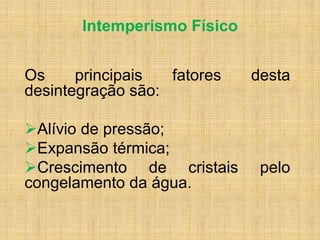Intemperismo Físico
Os principais fatores desta
desintegração são:
Alívio de pressão;
Expansão térmica;
Crescimento de cristais pelo
congelamento da água.
 