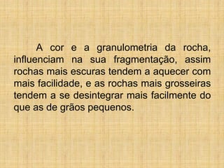 A cor e a granulometria da rocha,
influenciam na sua fragmentação, assim
rochas mais escuras tendem a aquecer com
mais facilidade, e as rochas mais grosseiras
tendem a se desintegrar mais facilmente do
que as de grãos pequenos.
 