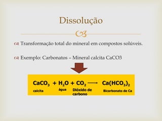 
 Transformação total do mineral em compostos solúveis.
 Exemplo: Carbonatos – Mineral calcita CaCO3
Dissolução
 