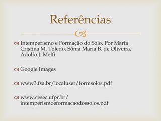 
 Intemperismo e Formação do Solo. Por Maria
Cristina M. Toledo, Sônia Maria B. de Oliveira,
Adolfo J. Melfi
 Google Images
 www3.fsa.br/localuser/formsolos.pdf
 www.cesec.ufpr.br/
intemperismoeformacaodossolos.pdf
Referências
 