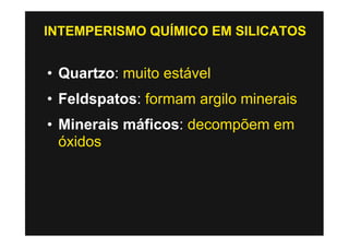 INTEMPERISMO QUÍMICO EM SILICATOS


• Quartzo: muito estável
• Feldspatos: formam argilo minerais
• Minerais máficos: decompõem em
  óxidos
 