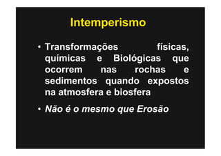 Intemperismo

• Transformações          físicas,
  químicas e Biológicas que
  ocorrem    nas     rochas     e
  sedimentos quando expostos
  na atmosfera e biosfera
• Não é o mesmo que Erosão
 