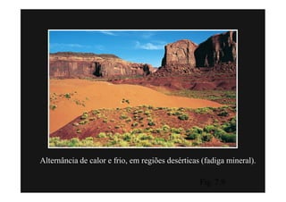 Alternância de calor e frio, em regiões desérticas (fadiga mineral).

                                                  Fig. 7.9
 
