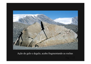 Ação do gelo e degelo, acaba fragmentando as rochas
                                            Fig. 7.12
 