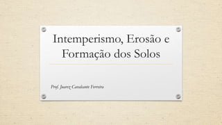 Intemperismo, Erosão e
Formação dos Solos
Prof. Juarez Cavalcante Ferreira
 
