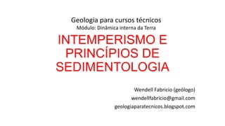 Geologia para cursos técnicos
Módulo: Dinâmica interna da Terra

INTEMPERISMO E
PRINCÍPIOS DE
SEDIMENTOLOGIA
Wendell Fabri...