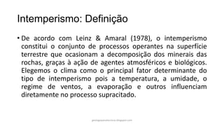 Intemperismo: Definição
• De acordo com Leinz & Amaral (1978), o intemperismo
constitui o conjunto de processos operantes ...