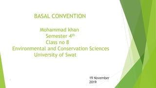 BASAL CONVENTION
Mohammad khan
Semester 4th
Class no 8
Environmental and Conservation Sciences
University of Swat
11
19 November
2019
 