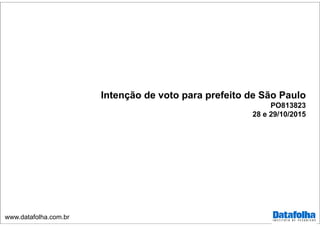 www.datafolha.com.br
Intenção de voto para prefeito de São Paulo
PO813823
28 e 29/10/2015
 