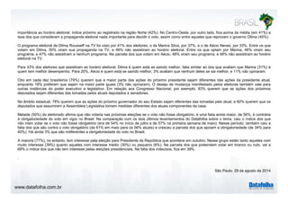 importância eleitoral (42%) No Centro Oeste ao horário eleitoral, índice próximo ao registrado na região Norte 42%). Centro-Oeste, por outro lado, fica acima da média (em 41%) a 
taxa dos que consideram a propaganda eleitoral nada importante para decidir o voto, assim como entre aqueles que reprovam o governo Dilma (45%). 
O programa eleitoral de Dilma Rousseff na TV foi visto por 41% dos eleitores, o de Marina Silva, por 37%, e o de Aécio Neves, por 33%. Entre os que 
votam em Dilma, 50% viram sua propaganda na TV, e 46% não assistiram ao horário eleitoral. Entre os que optam por Marina, 46% viram seu 
programa, e 47% não assistiram a nenhum programa. Na parcela dos que votam em Aécio, 48% viram seu programa, e 48% não assistiram ao horário 
eleitoral na TV. 
Para 33% dos eleitores que assistiram ao horário eleitoral, Dilma é quem está se saindo melhor, fatia similar ao dos que avaliam que Marina (31%) é 
quem tem melhor desempenho. Para 20%, Aécio é quem está se saindo melhor, 3% avaliam que nenhum deles se sai melhor, e 11% não opinaram. 
Oito em cada dez brasileiros (79%) querem que a maior parte das ações do próximo presidente sejam diferentes das ações da presidente atual, 
enquanto 18% preferem que sejam na maior parte iguais (3% não opinaram). O desejo de mudança manifestado pelos eleitores também vale para 
outras instâncias do poder executivo e legislativo. Em relação aos Congresso Nacional, por exemplo, 83% querem que as ações dos próximos 
deputados sejam diferentes das tomadas pelos atuais deputados e senadores. 
No âmbito estadual, 78% querem que as ações do próximo governador do seu Estado sejam diferentes das tomadas pelo atual, e 82% querem que os 
deputados que assumirem a Assembleia Legislativa tomem medidas diferentes dos atuais componentes da casa. 
Metade (50%) do eleitorado afirma que não votaria nas próximas eleições se o voto não fosse obrigatório, e uma fatia ainda maior, de 56%, é contrária 
à obrigatoriedade do voto em vigor no Brasil. Na comparação com os dois últimos levantamentos do Datafolha sobre o tema, caiu o índice dos que 
não iriam votar se o voto não fosse obrigatório (era de 54% no início de julho e de 57% na primeira semana de maio). Nesse período, também caiu a 
fatia dos que são contra o voto obrigatório (de 61% em maio para os 56% atuais) e cresceu a parcela dos que apoiam a obrigatoriedade (de 34% para 
40%). Há ainda 3% que são indiferentes a obrigatoriedade do voto no Brasil. 
A maioria (77%), no entanto, tem interesse pela eleição para Presidente da República que acontece em outubro. Nesse grupo estão tanto aqueles com 
muito interesse (39%) quanto aqueles com interesse médio (30%) ou pequeno (8%). Na parcela dos que pretendem votar em branco ou nulo, vai a 
69% o índice dos que não tem interesse pelas eleições presidenciais. Na fatia dos indecisos, fica em 39%. 
. 
São Paulo 29 de agosto de www.datafolha.com.br 
Paulo, 2014 
 